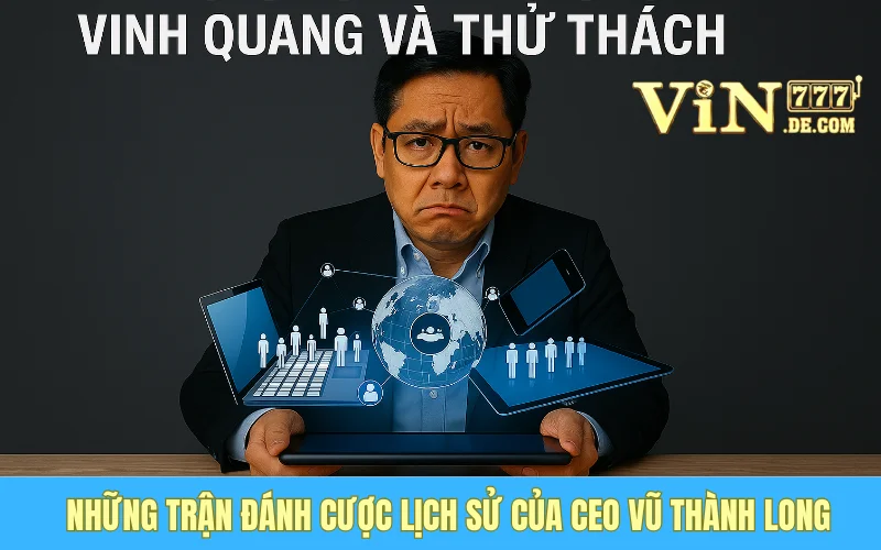 Những Trận Đánh Cược Lịch Sử Của CEO Vũ Thành Long: Vinh Quang Và Thử Thách