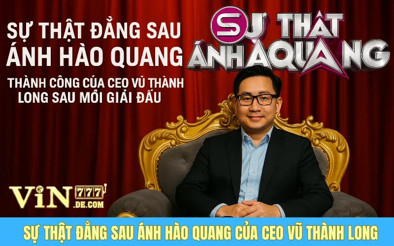 Sự Thật Đằng Sau Ánh Hào Quang - Thành Công Của CEO Vũ Thành Long Sau Mỗi Giải Đấu 1 Sự Thật Đằng Sau Ánh Hào Quang - Thành Công Của CEO Vũ Thành Long Sau Mỗi Giải Đấu