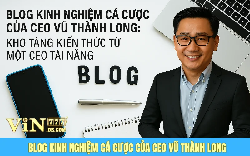 Blog Kinh Nghiệm Cá Cược Của CEO Vũ Thành Long: Kho Tàng Kiến Thức Từ Một CEO Tài Năng