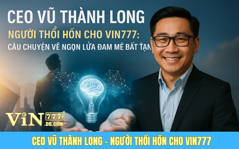 Ceo Vũ Thành Long – Người Thổi Hồn Cho Vin777: Câu Chuyện Về Ngọn Lửa Đam Mê Bất Tận